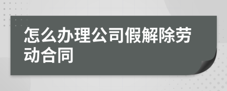 怎么办理公司假解除劳动合同