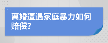 离婚遭遇家庭暴力如何赔偿？