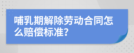 哺乳期解除劳动合同怎么赔偿标准？