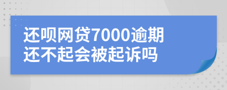 还呗网贷7000逾期还不起会被起诉吗