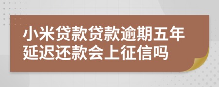 小米贷款贷款逾期五年延迟还款会上征信吗