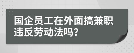 国企员工在外面搞兼职违反劳动法吗？