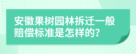 安徽果树园林拆迁一般赔偿标准是怎样的？