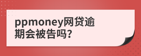 ppmoney网贷逾期会被告吗？