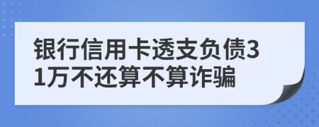 银行信用卡透支负债31万不还算不算诈骗