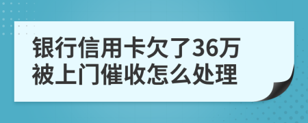 银行信用卡欠了36万被上门催收怎么处理