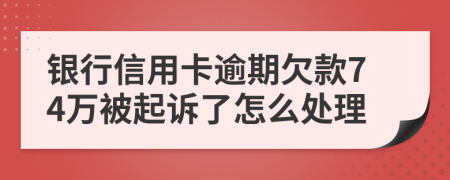 银行信用卡逾期欠款74万被起诉了怎么处理