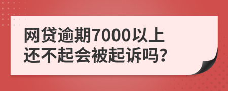 网贷逾期7000以上还不起会被起诉吗？