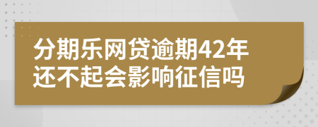 分期乐网贷逾期42年还不起会影响征信吗