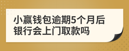 小赢钱包逾期5个月后银行会上门取款吗