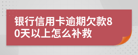 银行信用卡逾期欠款80天以上怎么补救