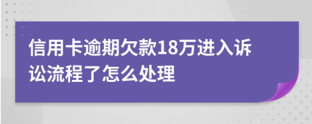 信用卡逾期欠款18万进入诉讼流程了怎么处理