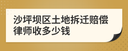 沙坪坝区土地拆迁赔偿律师收多少钱