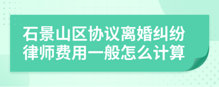 石景山区协议离婚纠纷律师费用一般怎么计算