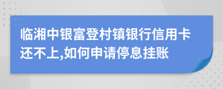 临湘中银富登村镇银行信用卡还不上,如何申请停息挂账