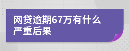 网贷逾期67万有什么严重后果