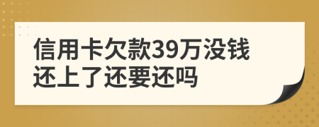信用卡欠款39万没钱还上了还要还吗