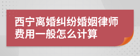 西宁离婚纠纷婚姻律师费用一般怎么计算