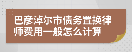 巴彦淖尔市债务置换律师费用一般怎么计算