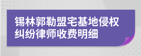 锡林郭勒盟宅基地侵权纠纷律师收费明细