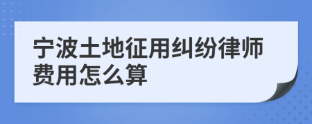 宁波土地征用纠纷律师费用怎么算