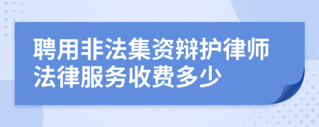 聘用非法集资辩护律师法律服务收费多少