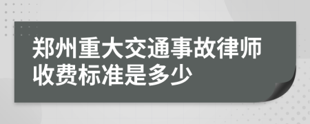 郑州重大交通事故律师收费标准是多少