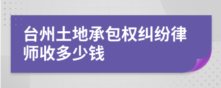 台州土地承包权纠纷律师收多少钱