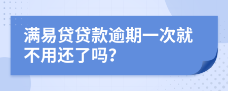 满易贷贷款逾期一次就不用还了吗？