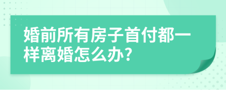 婚前所有房子首付都一样离婚怎么办?