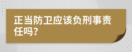 正当防卫应该负刑事责任吗？
