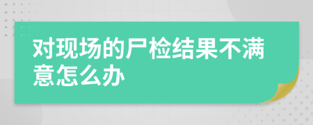 对现场的尸检结果不满意怎么办