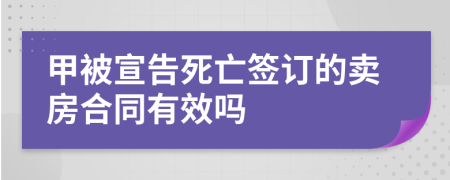 甲被宣告死亡签订的卖房合同有效吗