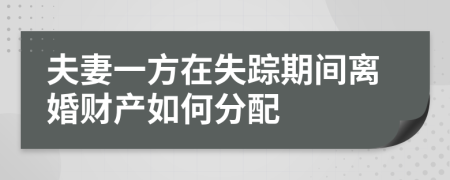 夫妻一方在失踪期间离婚财产如何分配