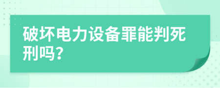 破坏电力设备罪能判死刑吗？