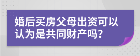 婚后买房父母出资可以认为是共同财产吗？