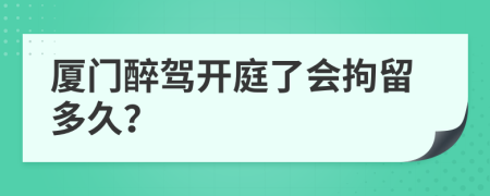 厦门醉驾开庭了会拘留多久？