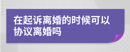 在起诉离婚的时候可以协议离婚吗