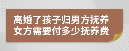 离婚了孩子归男方抚养女方需要付多少抚养费