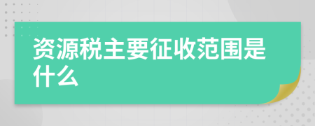 资源税主要征收范围是什么