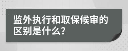 监外执行和取保候审的区别是什么？