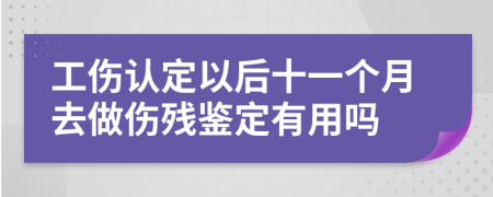 工伤认定以后十一个月去做伤残鉴定有用吗