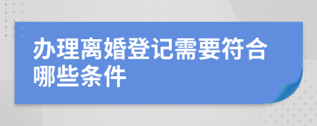 办理离婚登记需要符合哪些条件