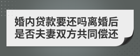 婚内贷款要还吗离婚后是否夫妻双方共同偿还