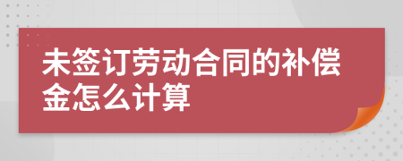 未签订劳动合同的补偿金怎么计算