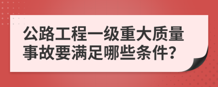 公路工程一级重大质量事故要满足哪些条件？