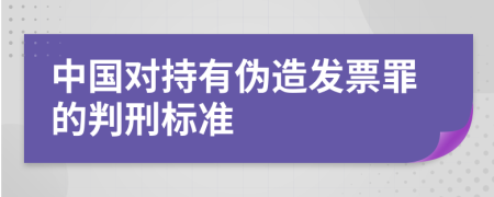 中国对持有伪造发票罪的判刑标准