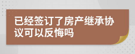 已经签订了房产继承协议可以反悔吗