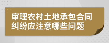 审理农村土地承包合同纠纷应注意哪些问题