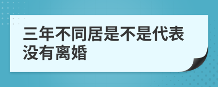 三年不同居是不是代表没有离婚